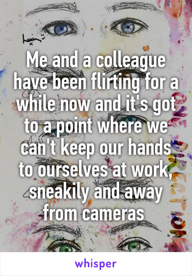 Me and a colleague have been flirting for a while now and it's got to a point where we can't keep our hands to ourselves at work, sneakily and away from cameras 