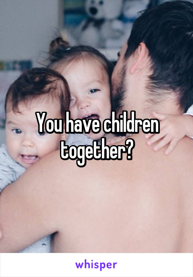 You have children together?