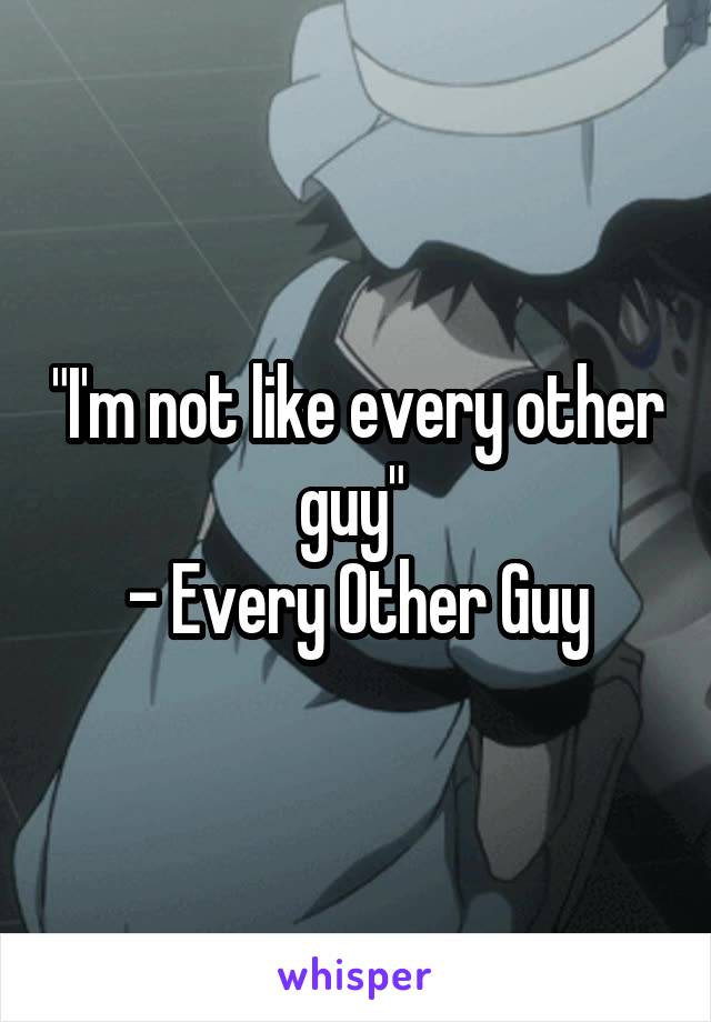 "I'm not like every other guy" 
- Every Other Guy