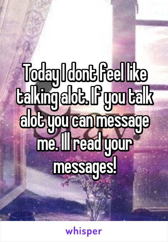 Today I dont feel like talking alot. If you talk alot you can message me. Ill read your messages!