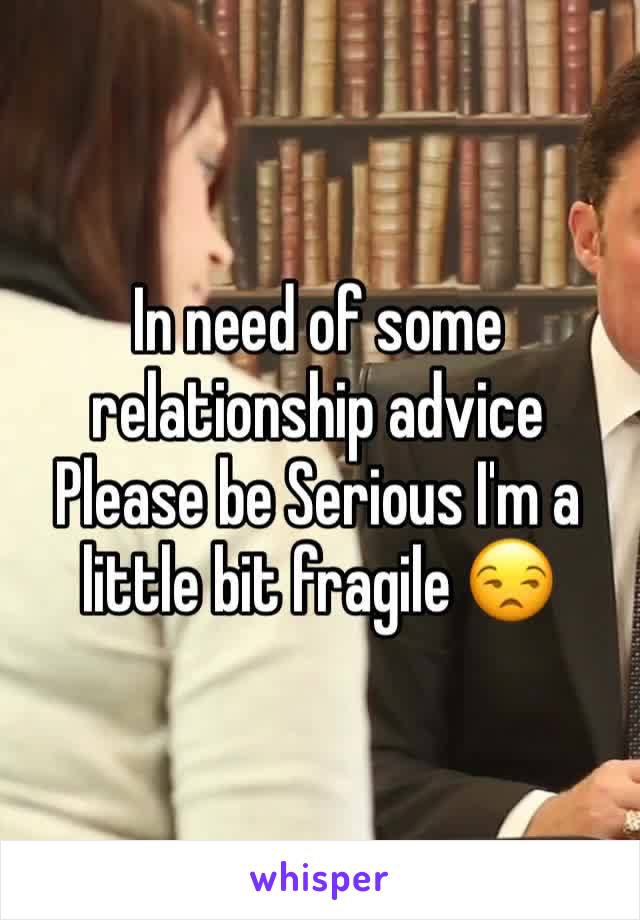 In need of some relationship advice 
Please be Serious I'm a little bit fragile 😒