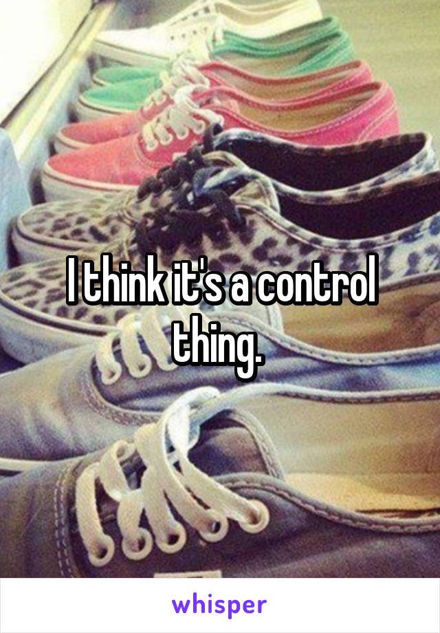 I think it's a control thing. 