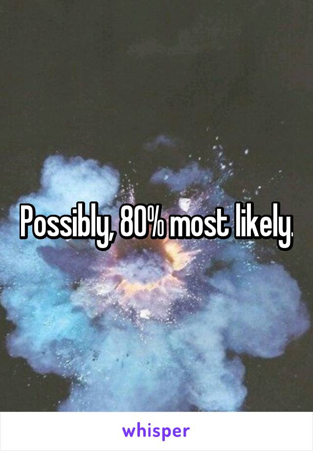 Possibly, 80% most likely.