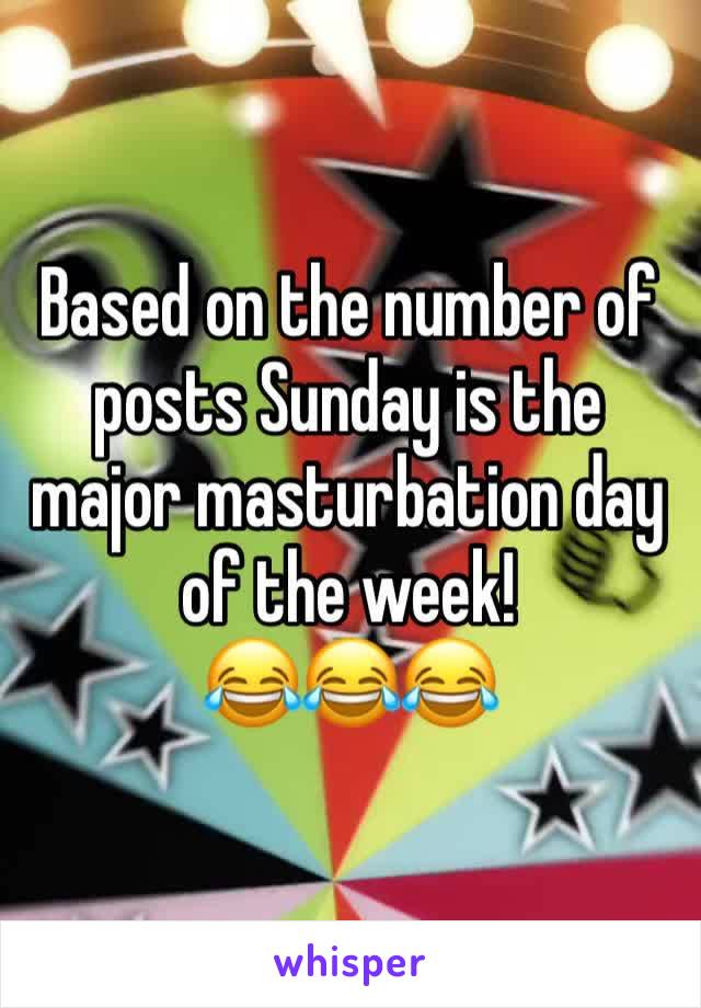 Based on the number of posts Sunday is the major masturbation day of the week! 
😂😂😂