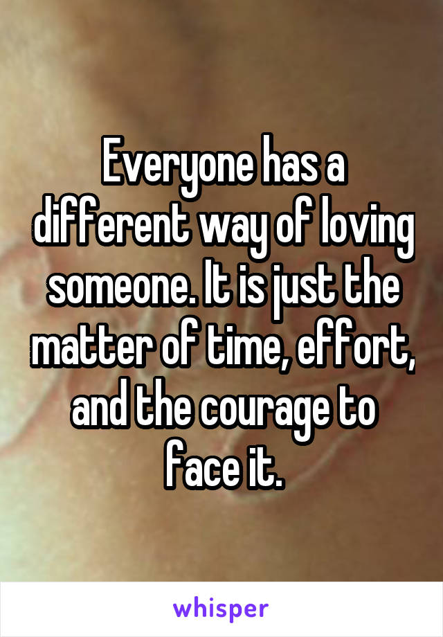 Everyone has a different way of loving someone. It is just the matter of time, effort, and the courage to face it.