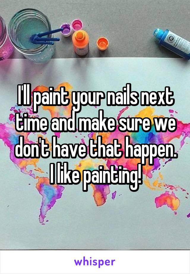 I'll paint your nails next time and make sure we don't have that happen. I like painting!