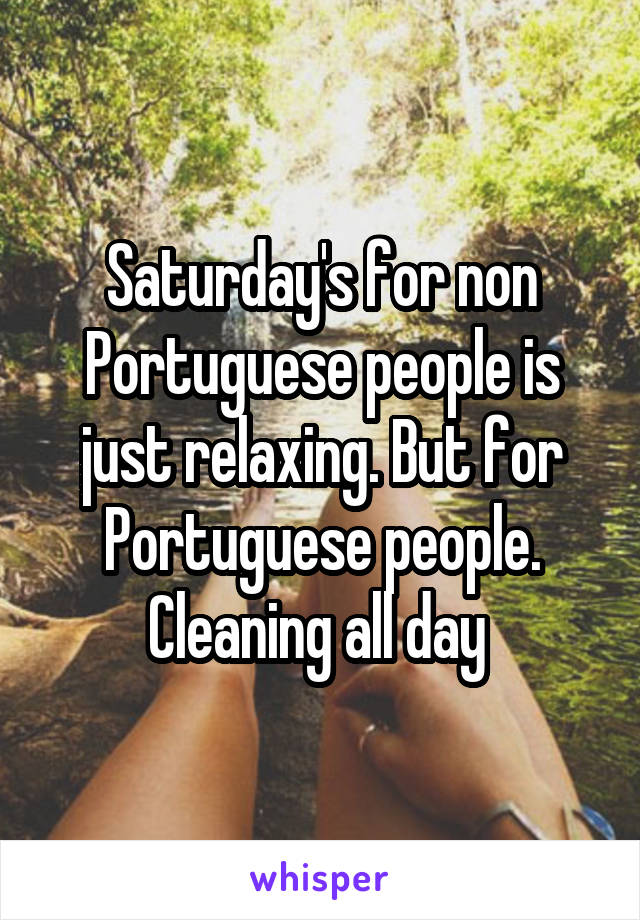 Saturday's for non Portuguese people is just relaxing. But for Portuguese people. Cleaning all day 