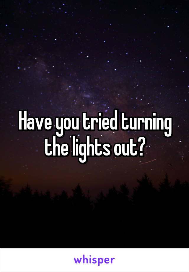 Have you tried turning the lights out?