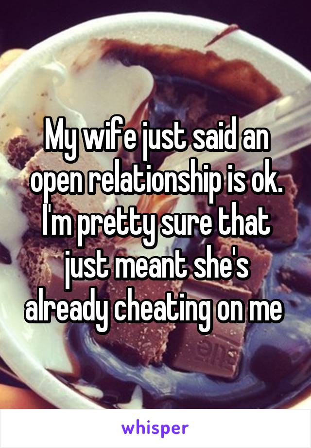 My wife just said an open relationship is ok. I'm pretty sure that just meant she's already cheating on me 