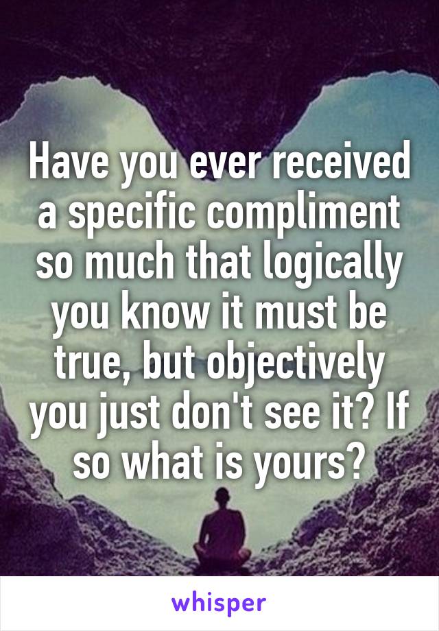 Have you ever received a specific compliment so much that logically you know it must be true, but objectively you just don't see it? If so what is yours?