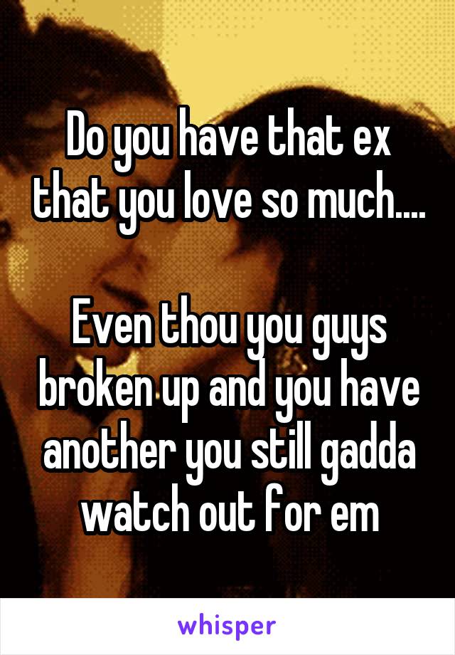 Do you have that ex that you love so much....

Even thou you guys broken up and you have another you still gadda watch out for em