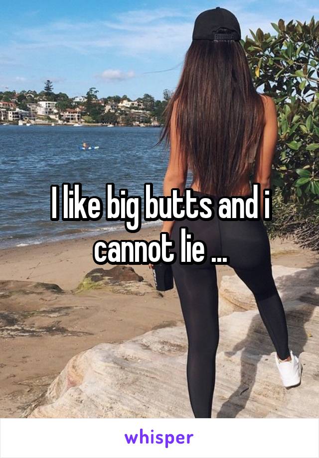 I like big butts and i cannot lie ...