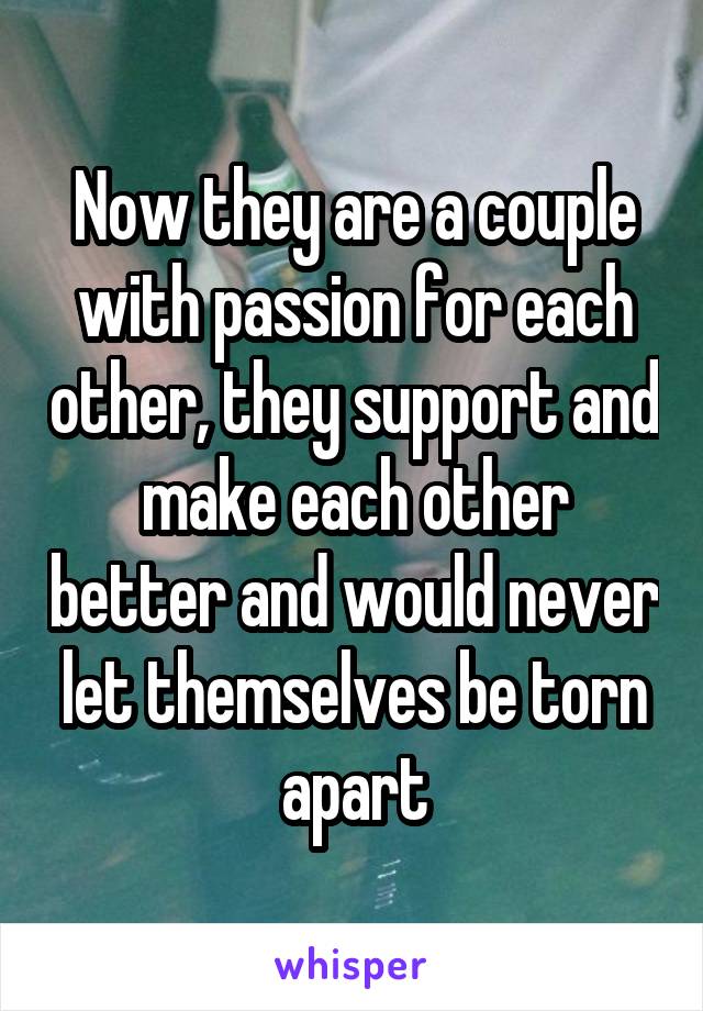 Now they are a couple with passion for each other, they support and make each other better and would never let themselves be torn apart