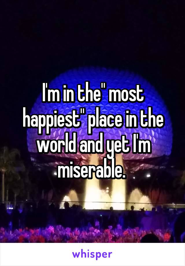 I'm in the" most happiest" place in the world and yet I'm miserable. 