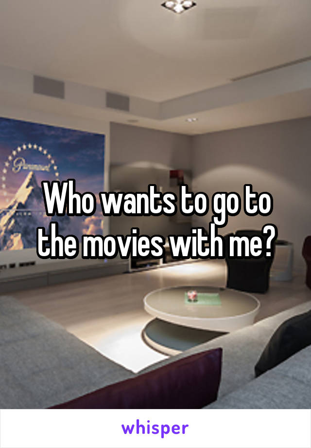 Who wants to go to the movies with me?