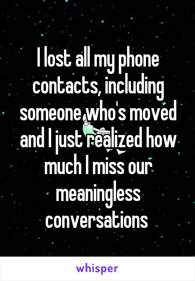 I lost all my phone contacts, including someone who's moved and I just realized how much I miss our meaningless conversations 