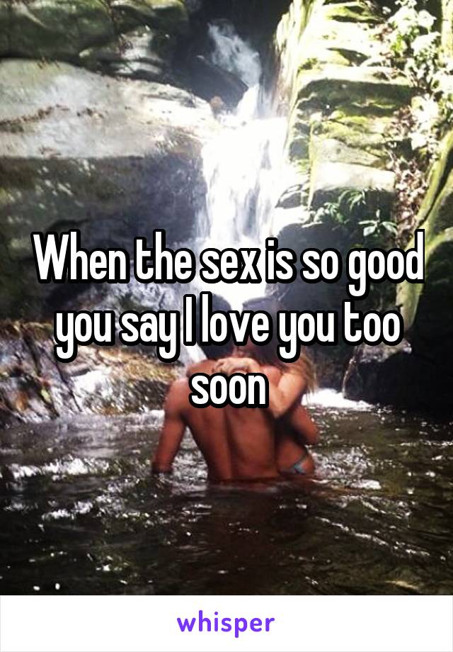 When the sex is so good you say I love you too soon