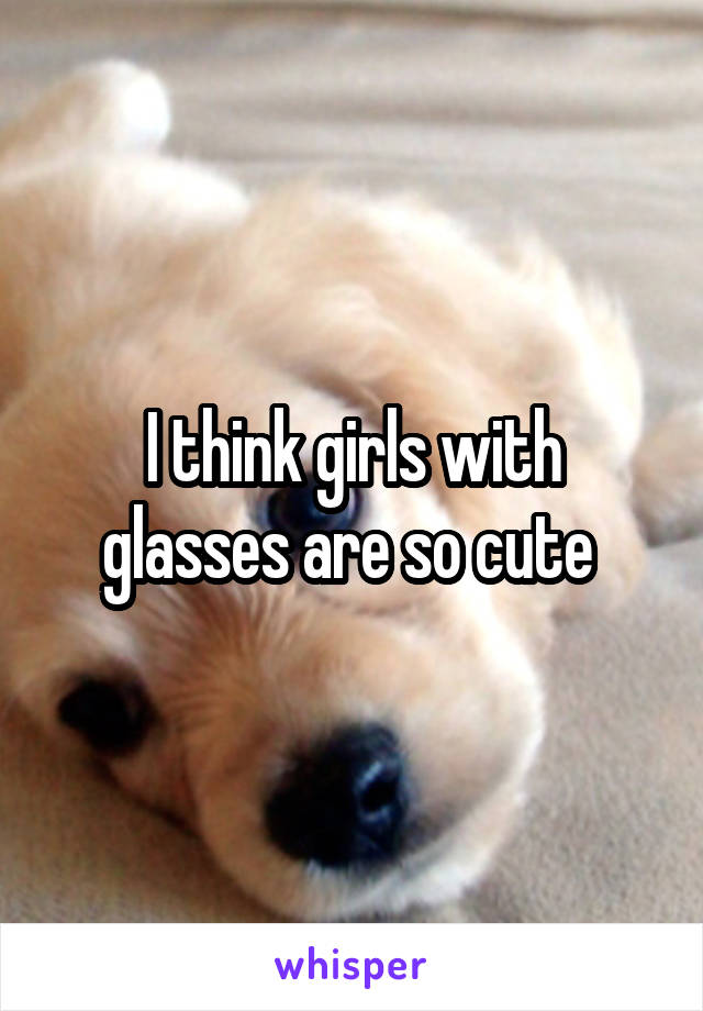 I think girls with glasses are so cute 