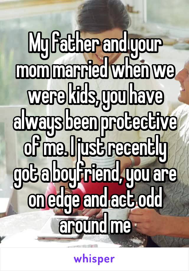 My father and your mom married when we were kids, you have always been protective of me. I just recently got a boyfriend, you are on edge and act odd around me