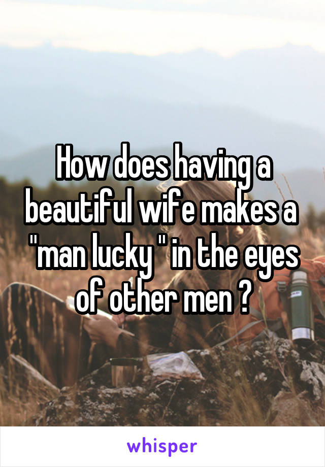 How does having a beautiful wife makes a  "man lucky " in the eyes of other men ?