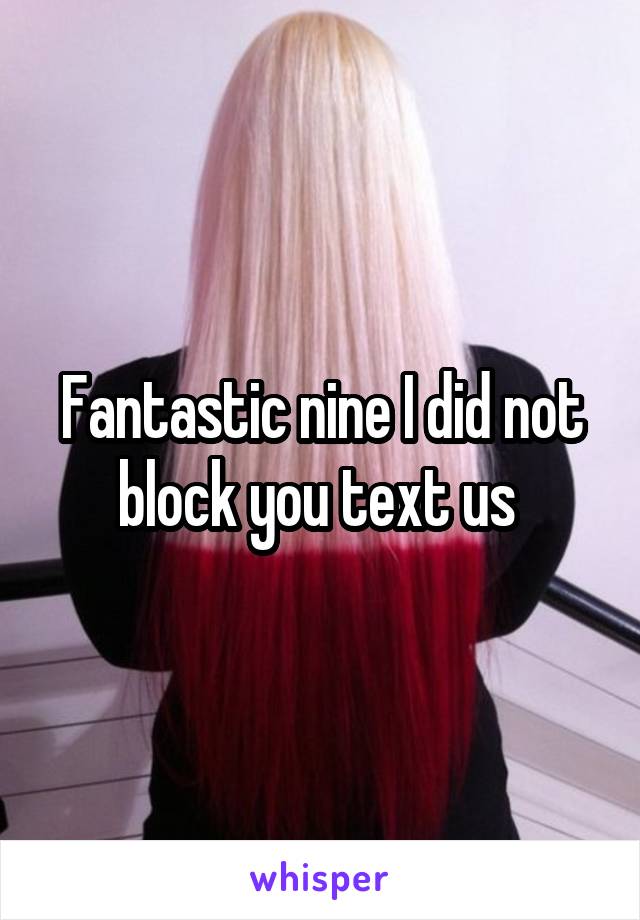 Fantastic nine I did not block you text us 