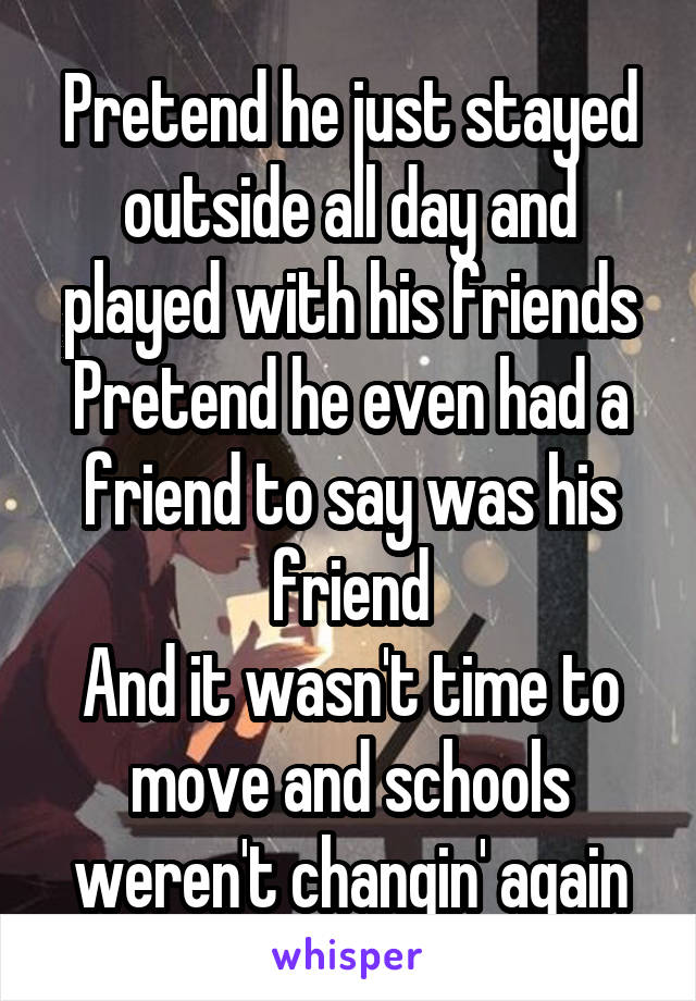 Pretend he just stayed outside all day and played with his friends
Pretend he even had a friend to say was his friend
And it wasn't time to move and schools weren't changin' again