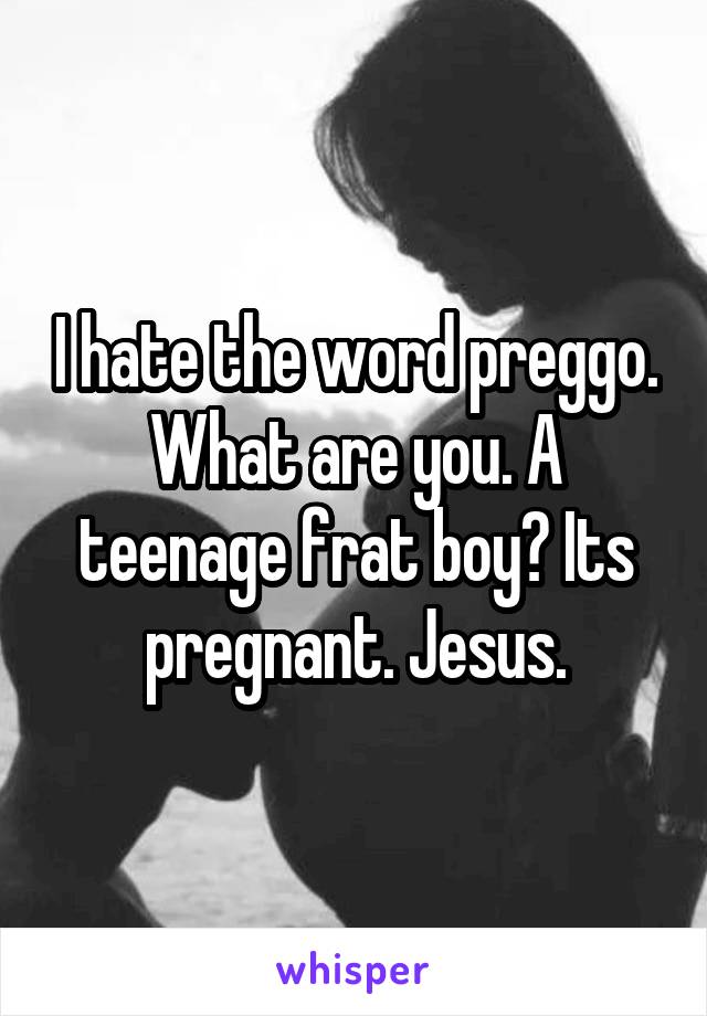 I hate the word preggo. What are you. A teenage frat boy? Its pregnant. Jesus.