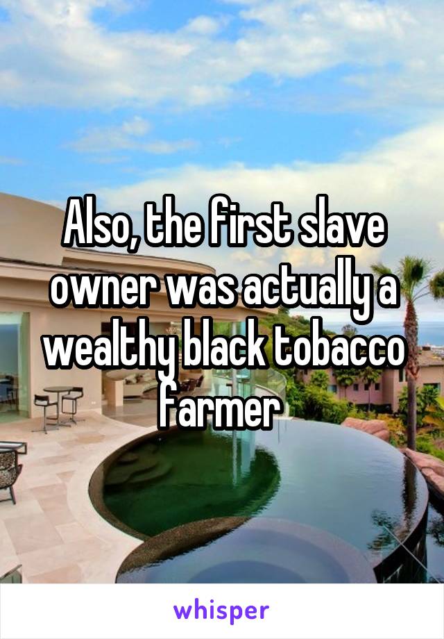 Also, the first slave owner was actually a wealthy black tobacco farmer 