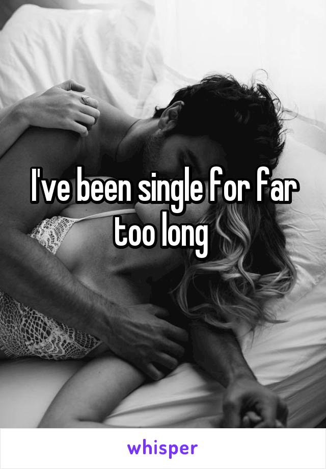 I've been single for far too long 
