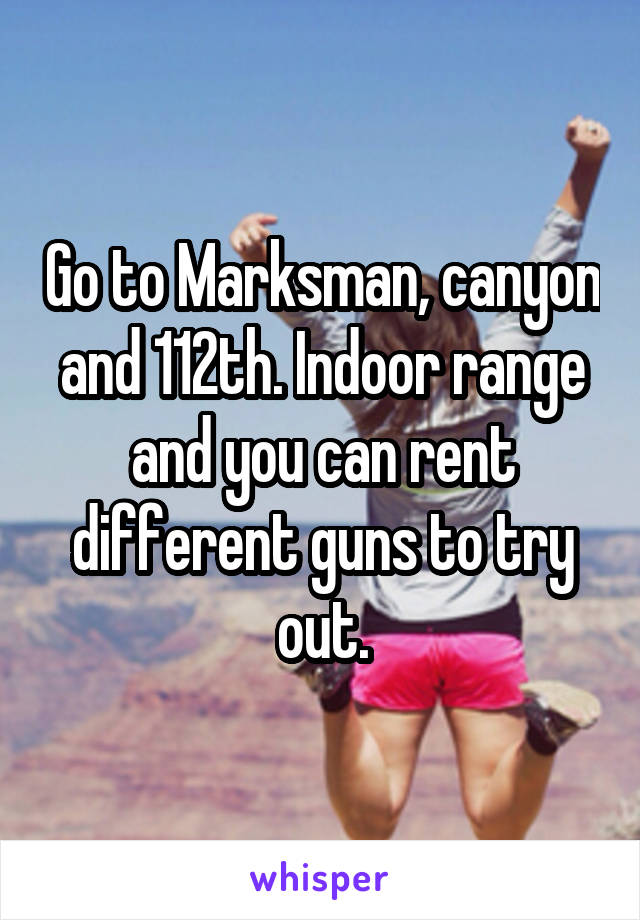 Go to Marksman, canyon and 112th. Indoor range and you can rent different guns to try out.