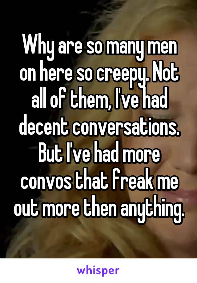 Why are so many men on here so creepy. Not all of them, I've had decent conversations. But I've had more convos that freak me out more then anything. 