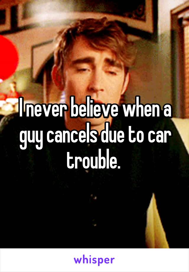 I never believe when a guy cancels due to car trouble. 