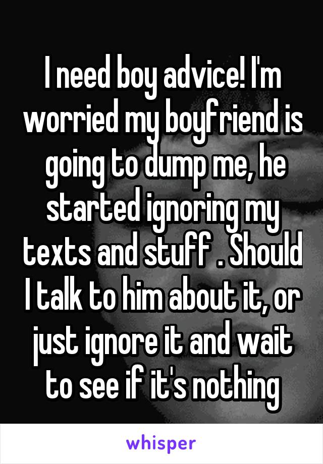 I need boy advice! I'm worried my boyfriend is  going to dump me, he started ignoring my texts and stuff . Should I talk to him about it, or just ignore it and wait to see if it's nothing