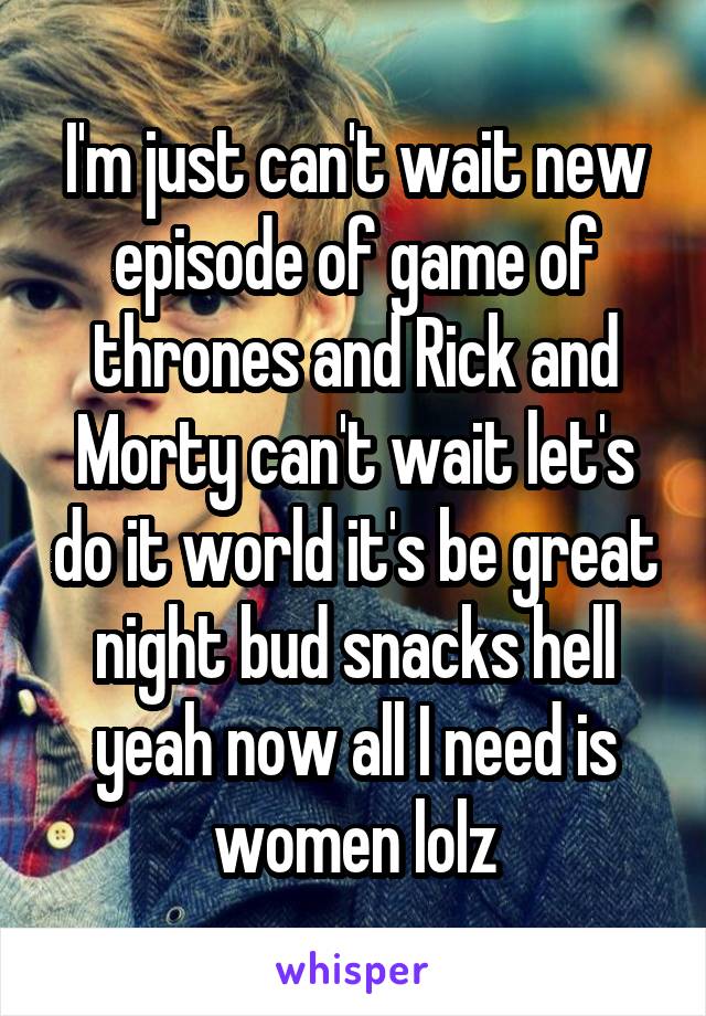 I'm just can't wait new episode of game of thrones and Rick and Morty can't wait let's do it world it's be great night bud snacks hell yeah now all I need is women lolz