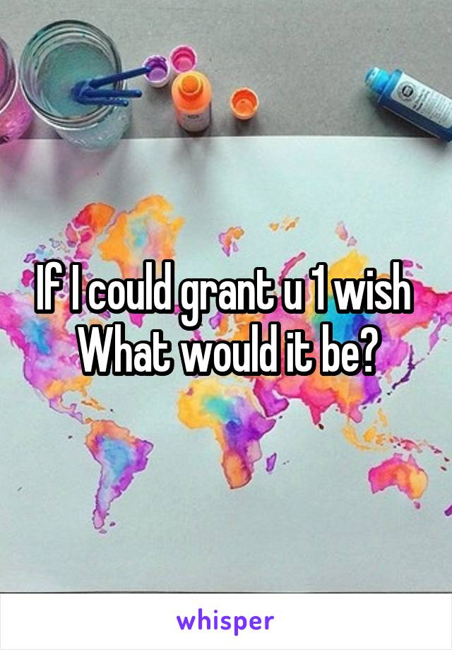 If I could grant u 1 wish 
What would it be?