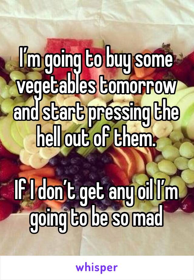 I’m going to buy some vegetables tomorrow and start pressing the hell out of them. 

If I don’t get any oil I’m going to be so mad 