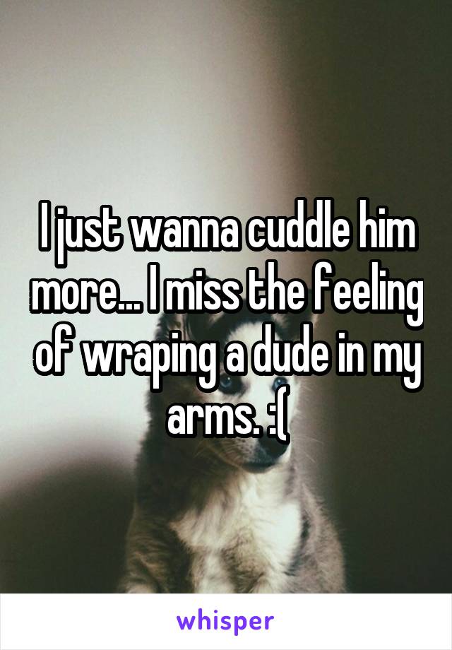 I just wanna cuddle him more... I miss the feeling of wraping a dude in my arms. :(