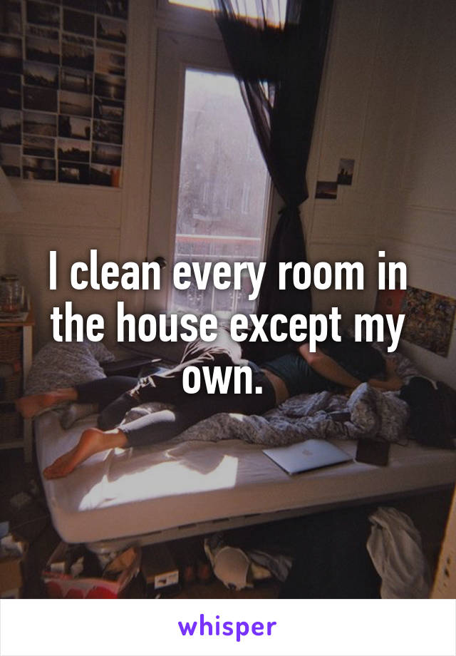 I clean every room in the house except my own. 