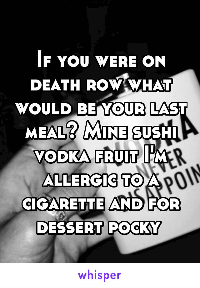 If you were on death row what would be your last meal? Mine sushi vodka fruit I'm allergic to a cigarette and for dessert pocky 