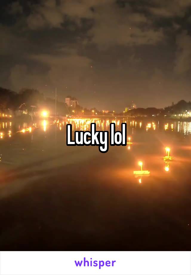 Lucky lol