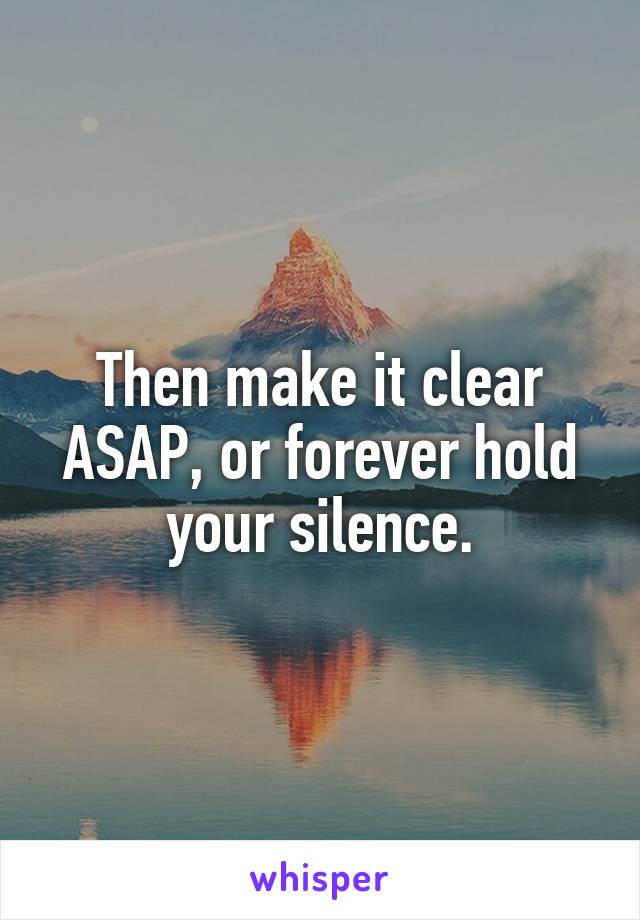 Then make it clear ASAP, or forever hold your silence.