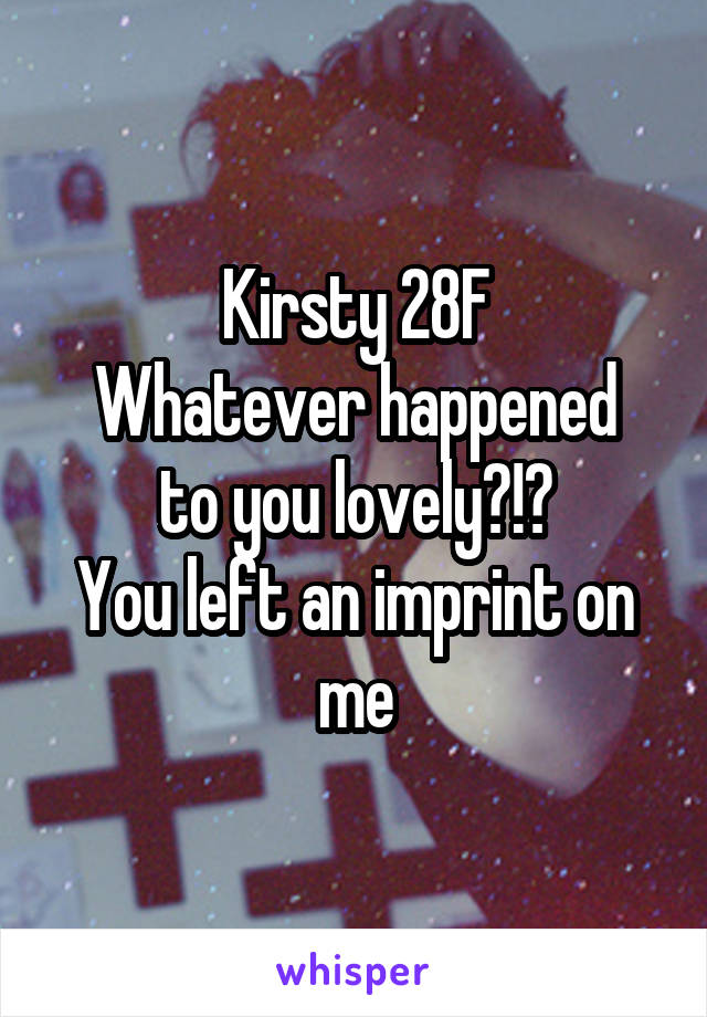 Kirsty 28F
Whatever happened to you lovely?!?
You left an imprint on me