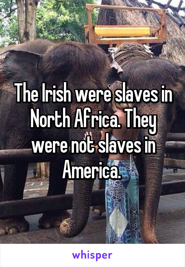 The Irish were slaves in North Africa. They were not slaves in America. 