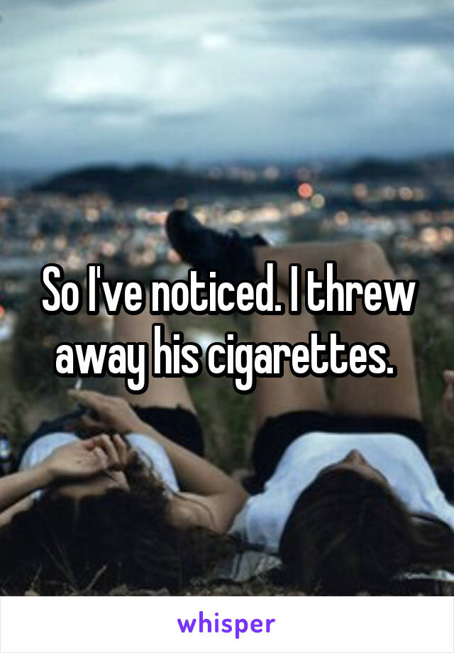 So I've noticed. I threw away his cigarettes. 