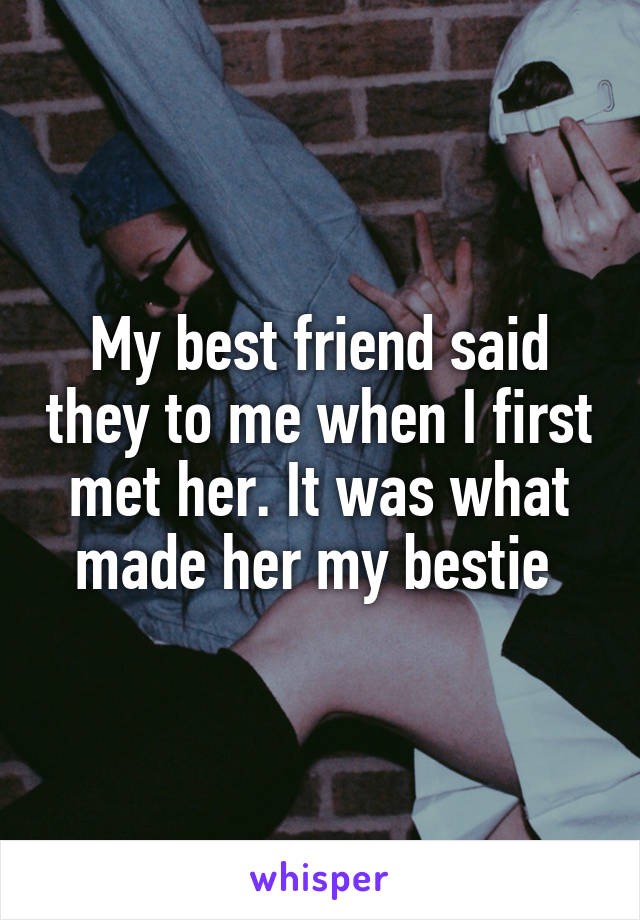 My best friend said they to me when I first met her. It was what made her my bestie 