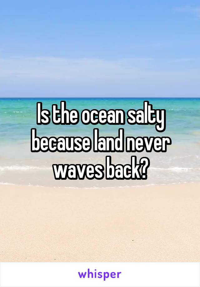 Is the ocean salty because land never waves back?