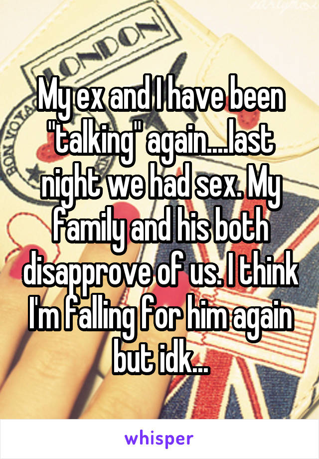 My ex and I have been "talking" again....last night we had sex. My family and his both disapprove of us. I think I'm falling for him again but idk...