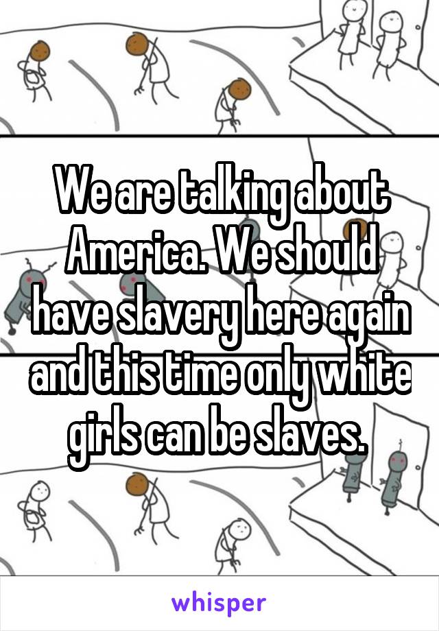 We are talking about America. We should have slavery here again and this time only white girls can be slaves. 