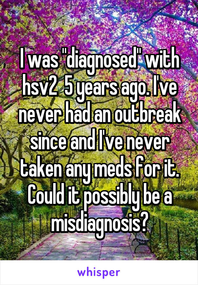 I was "diagnosed" with hsv2  5 years ago. I've never had an outbreak since and I've never taken any meds for it. Could it possibly be a misdiagnosis?