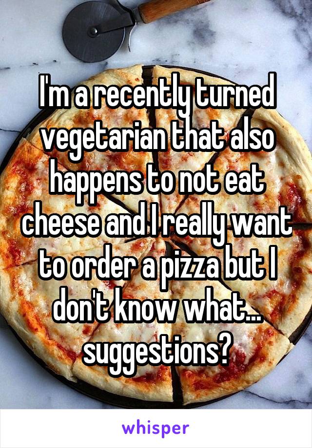 I'm a recently turned vegetarian that also happens to not eat cheese and I really want to order a pizza but I don't know what... suggestions?